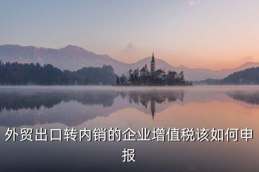 出口轉內(nèi)銷如何交稅，外貿(mào)出口轉內(nèi)銷的企業(yè)增值稅該如何申報