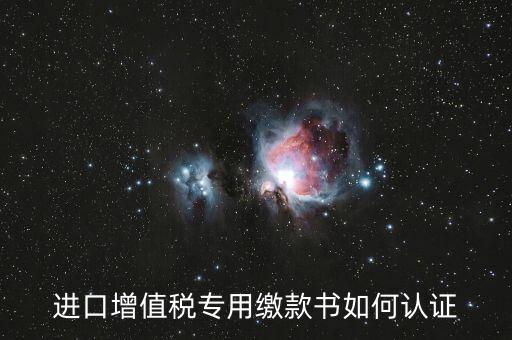 海關(guān)進口增值稅專用繳款書如何認證，進口增值稅專用繳款書如何認證
