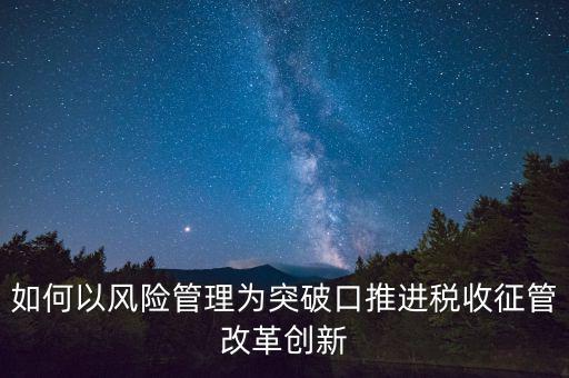 如何落實(shí)征管改革，如何以風(fēng)險(xiǎn)管理為突破口推進(jìn)稅收征管改革創(chuàng)新