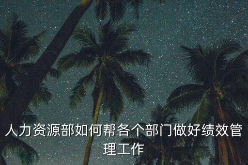 績(jī)效管理如何加強(qiáng)部門(mén)協(xié)作，人力資源部如何幫各個(gè)部門(mén)做好績(jī)效管理工作