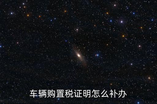 如何補購置稅正本，車輛購置稅完稅證明本丟了怎么補辦