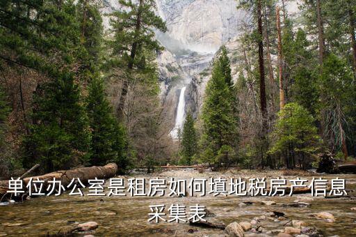 房產稅信息如何采集，單位辦公室是租房如何填地稅房產信息采集表