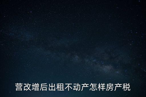 營改增后出租房產(chǎn)稅如何計算，營改增之后房產(chǎn)稅從租征收的計算方式