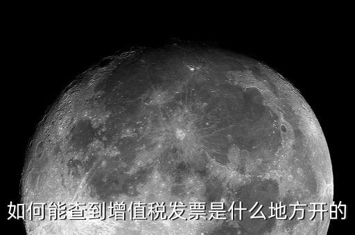 如何查詢發(fā)票地址嗎，如何能查到增值稅發(fā)票是什么地方開的