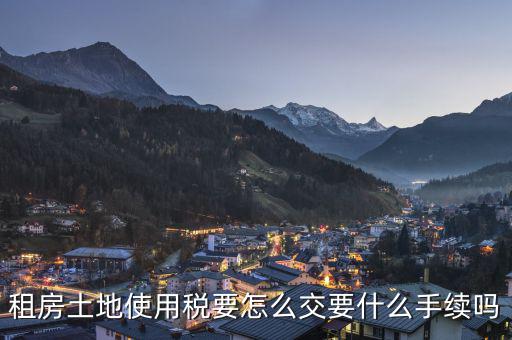 出租土地 房屋如何繳納土地使用稅，租房土地使用稅要怎么交要什么手續(xù)嗎