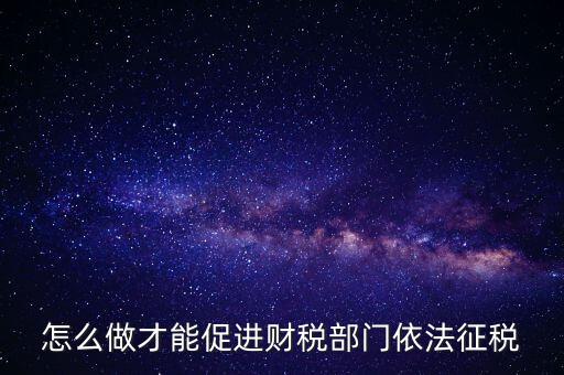 談談如何推進依法治稅，怎么做才能促進財稅部門依法征稅