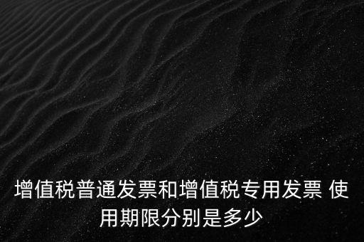 如何驗增值稅普票時限，增值稅普通發(fā)票使用期限