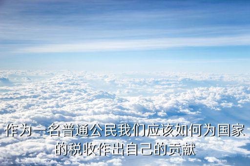 稅收如何主動(dòng)作為，作為一名普通公民我們應(yīng)該如何為國(guó)家的稅收作出自己的貢獻(xiàn)
