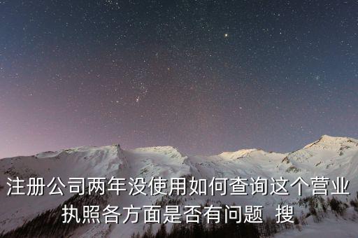 公司非正常戶如何查詢，注冊公司兩年沒使用如何查詢這個營業(yè)執(zhí)照各方面是否有問題  搜