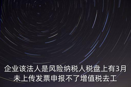 風(fēng)險(xiǎn)納稅人 如何報(bào)稅，企業(yè)該法人是風(fēng)險(xiǎn)納稅人稅盤上有3月未上傳發(fā)票申報(bào)不了增值稅去工
