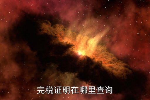 如何查詢查驗(yàn)完稅證明，完稅證明在哪里查詢
