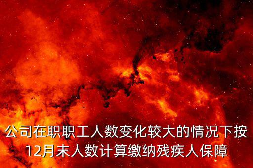 殘保金如何計(jì)算案例，公司在職職工人數(shù)變化較大的情況下按12月末人數(shù)計(jì)算繳納殘疾人保障