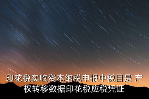 印花稅應(yīng)征憑證名稱如何區(qū)分，印花稅實收資本納稅申報中稅目是 產(chǎn)權(quán)轉(zhuǎn)移數(shù)據(jù)印花稅應(yīng)稅憑證