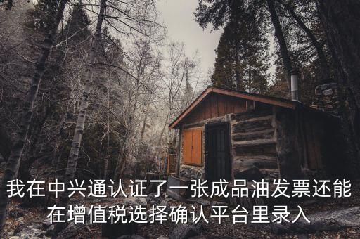成品油庫存如何錄入確認(rèn)平臺(tái)，我在中興通認(rèn)證了一張成品油發(fā)票還能在增值稅選擇確認(rèn)平臺(tái)里錄入