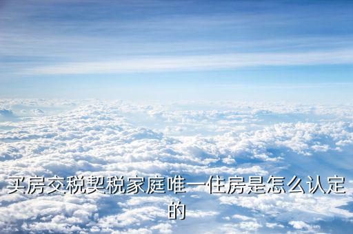 如何確定家庭唯一住房，買房交稅契稅家庭唯一住房是怎么認(rèn)定的