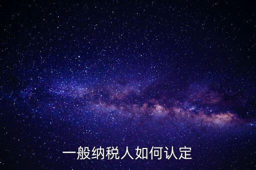 外網(wǎng)如何認(rèn)定一般納稅人，一般納稅人的認(rèn)定標(biāo)準(zhǔn)是什么