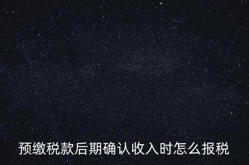 預(yù)繳稅金后如何申報增值稅，預(yù)繳稅款后期確認(rèn)收入時怎么報稅