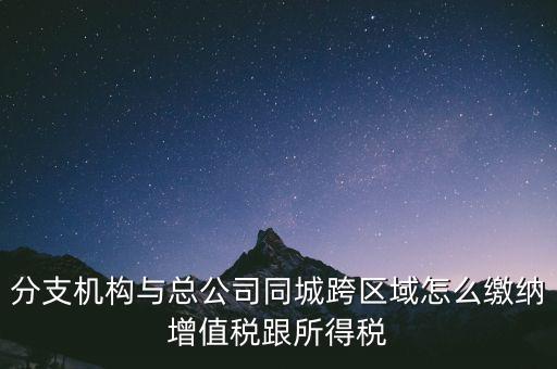 跨區(qū)域涉稅事項(xiàng)如何繳稅，上海跨區(qū)經(jīng)營(yíng)如何繳納增值稅