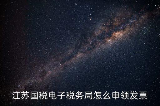江蘇省如何網(wǎng)上申領發(fā)票，江蘇國稅電子稅務局怎么申領發(fā)票