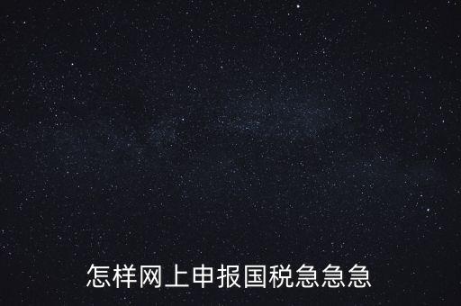 如何網(wǎng)頁申報國稅，怎樣網(wǎng)上申報國稅急急急