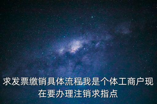 發(fā)票如何繳銷及注銷，求發(fā)票繳銷具體流程我是個體工商戶現在要辦理注銷求指點