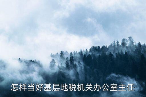 怎樣當好基層地稅機關(guān)辦公室主任