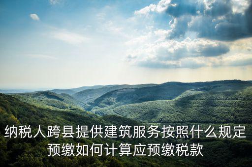 跨區(qū)域涉稅事項(xiàng)預(yù)期如何繳銷(xiāo)，納稅人跨縣提供建筑服務(wù)按照什么規(guī)定預(yù)繳如何計(jì)算應(yīng)預(yù)繳稅款