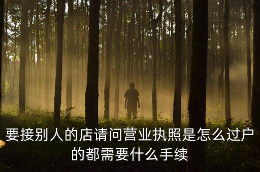 要接別人的店請(qǐng)問(wèn)營(yíng)業(yè)執(zhí)照是怎么過(guò)戶(hù)的都需要什么手續(xù)