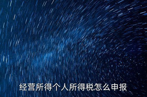 生產(chǎn)經(jīng)營所得c如何進(jìn)行申報，金稅三期 個稅 生產(chǎn)經(jīng)營所得怎么申報