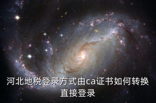 河北地稅如何登陸，河北地稅登錄方式由ca證書如何轉(zhuǎn)換直接登錄