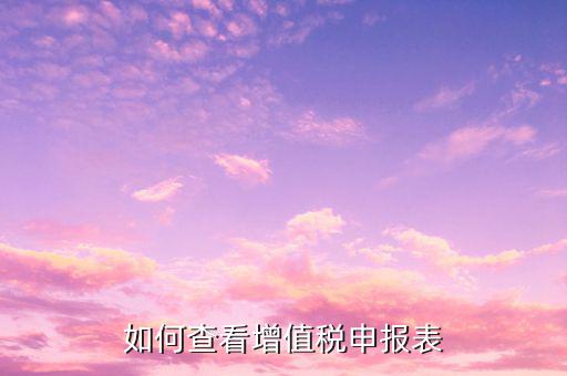 如何查詢增值稅申報情況青島，如何查看增值稅申報表
