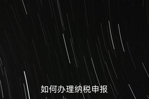 稅收要如何申報，如何辦理納稅申報