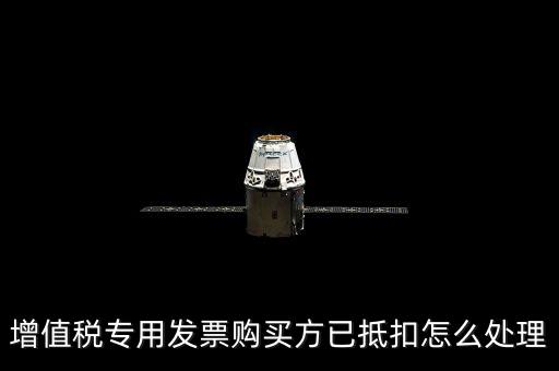 抵扣的發(fā)票如何處理，增值稅專用發(fā)票購(gòu)買方已抵扣怎么處理