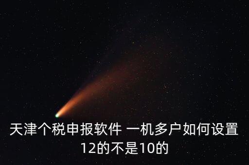 個(gè)稅申報(bào)系統(tǒng)如何一級(jí)多戶，天津個(gè)稅申報(bào)軟件 一機(jī)多戶如何設(shè)置12的不是10的