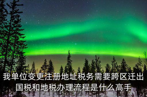 跨區(qū)遷址地稅如何辦理，我單位變更注冊(cè)地址稅務(wù)需要跨區(qū)遷出國稅和地稅辦理流程是什么高手