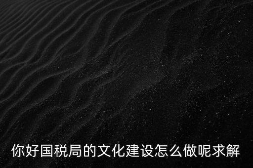 如何建設(shè)國(guó)稅讀書文化，你好國(guó)稅局的文化建設(shè)怎么做呢求解