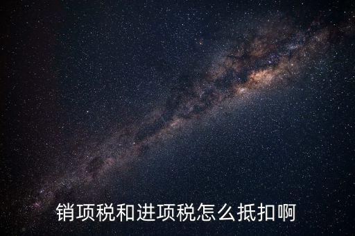 進(jìn)項稅發(fā)票如何抵扣，銷項稅和進(jìn)項稅怎么抵扣啊
