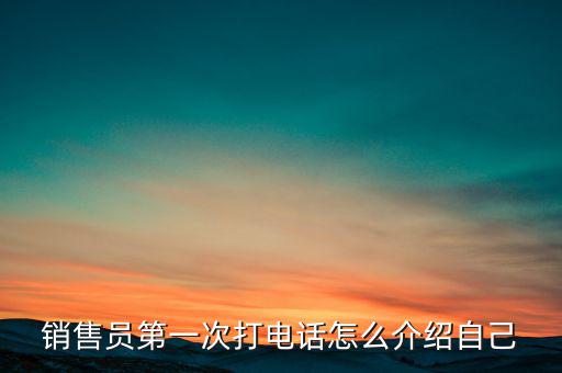 如何介紹熱線，銷售員第一次打電話怎么介紹自己