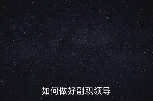 如何做好國(guó)稅副職領(lǐng)導(dǎo)，如何做好副職領(lǐng)導(dǎo)