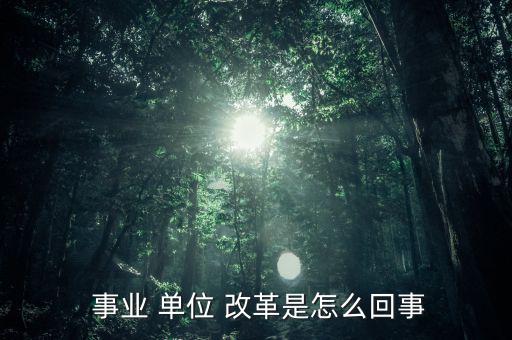 怎么看事業(yè)單位改革,改革后會(huì)有一個(gè)精簡(jiǎn)機(jī)構(gòu)；