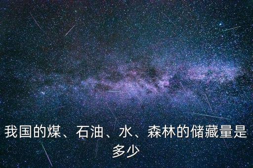我國(guó)的煤、石油、水、森林的儲(chǔ)藏量是多少