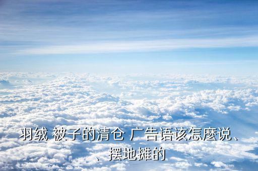 羽絨 被子的清倉 廣告語該怎麼說、、擺地攤的