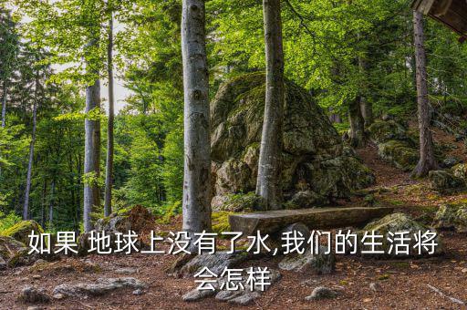 地球缺水了會怎么樣,地球上沒有水，世界將是什么樣子?