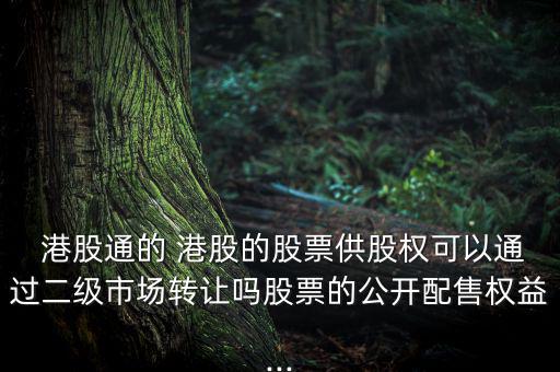  港股通的 港股的股票供股權(quán)可以通過二級(jí)市場轉(zhuǎn)讓嗎股票的公開配售權(quán)益...