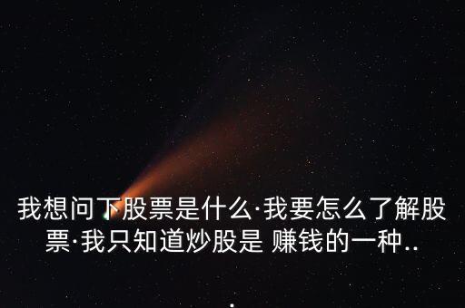 我想問(wèn)下股票是什么·我要怎么了解股票·我只知道炒股是 賺錢(qián)的一種...