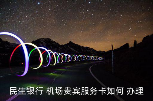 機(jī)場vip怎么辦理,如何申請(qǐng)機(jī)場vip服務(wù)?