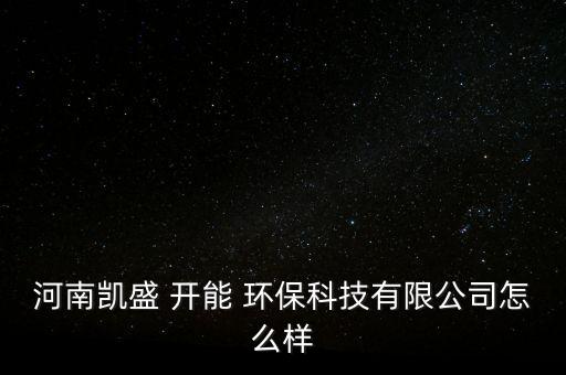 河南凱盛 開能 環(huán)?？萍加邢薰驹趺礃? class=