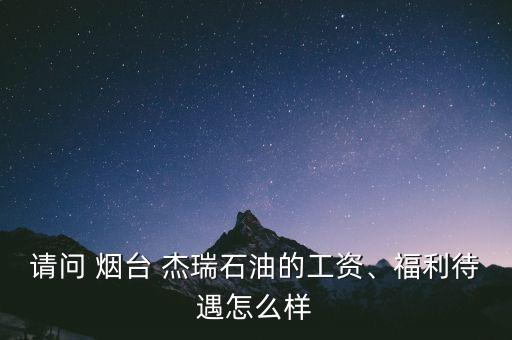 請問 煙臺 杰瑞石油的工資、福利待遇怎么樣