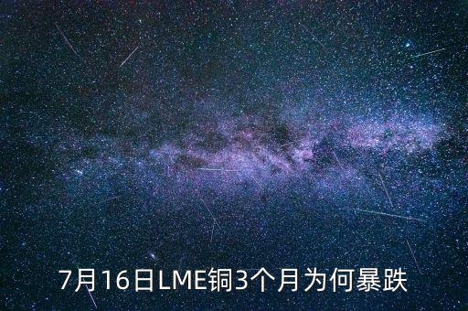 銅為什么大跌2015，7月16日LME銅3個月為何暴跌