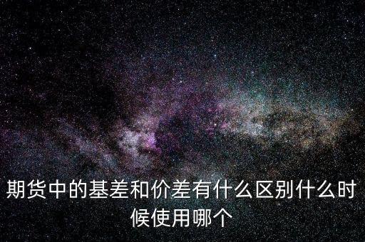 什么是正基差，期貨中的基差和價差有什么區(qū)別什么時候使用哪個